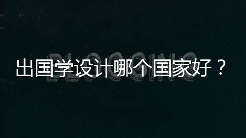 出国学设计哪个国家好?